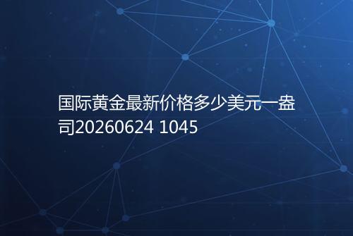 国际黄金最新价格多少美元一盎司20260624 1045