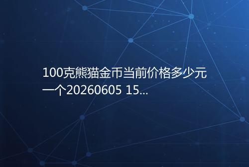 100克熊猫金币当前价格多少元一个20260605 1516