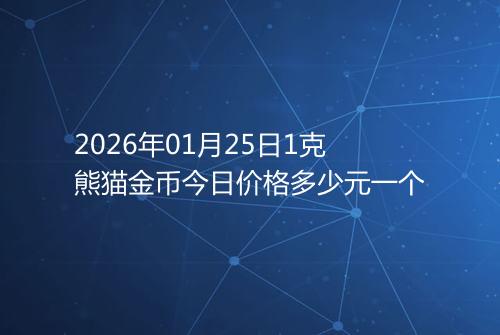 2026年01月25日1克熊猫金币今日价格多少元一个