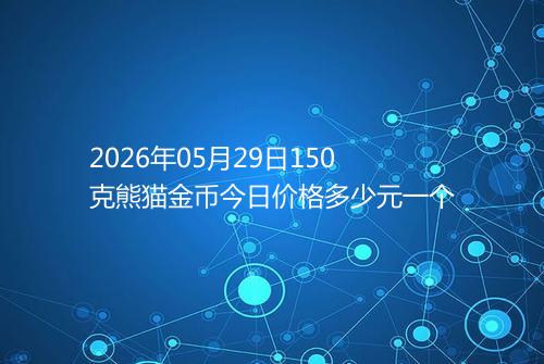 2026年05月29日150克熊猫金币今日价格多少元一个