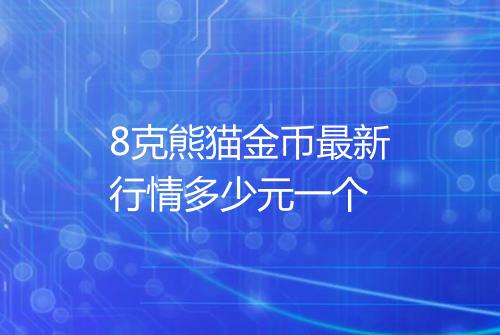 8克熊猫金币最新行情多少元一个