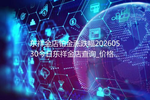东祥金店铂金涨跌幅20260530今日东祥金店查询_价格一览表2026年05月30日 1622