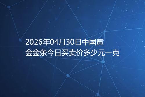 2026年04月30日中国黄金金条今日买卖价多少元一克