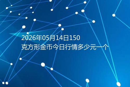 2026年05月14日150克方形金币今日行情多少元一个
