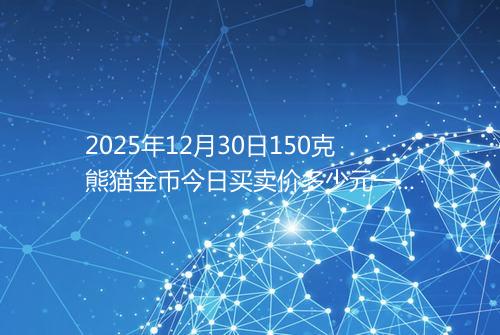 2025年12月30日150克熊猫金币今日买卖价多少元一个
