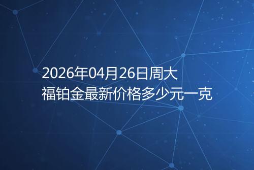 2026年04月26日周大福铂金最新价格多少元一克
