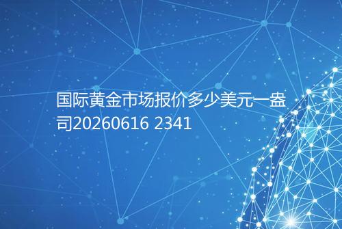 国际黄金市场报价多少美元一盎司20260616 2341