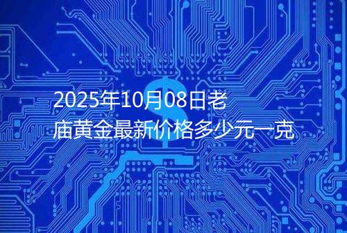 2025年10月08日老庙黄金最新价格多少元一克