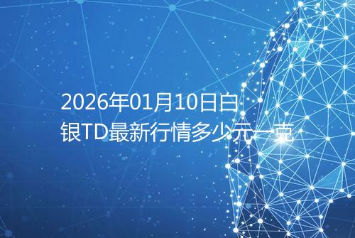 2026年01月10日白银TD最新行情多少元一克