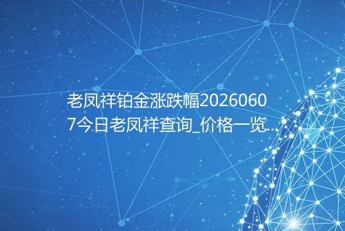 老凤祥铂金涨跌幅20260607今日老凤祥查询_价格一览表2026年06月07日 1939