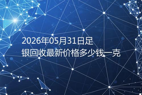 2026年05月31日足银回收最新价格多少钱一克