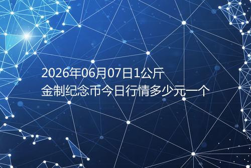 2026年06月07日1公斤金制纪念币今日行情多少元一个