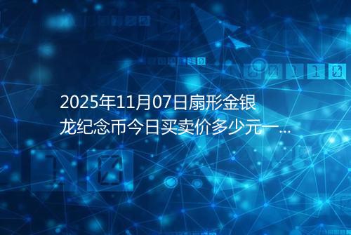 2025年11月07日扇形金银龙纪念币今日买卖价多少元一个