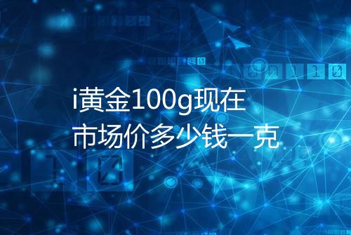i黄金100g现在市场价多少钱一克