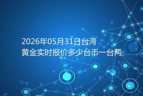 2026年05月31日台湾黄金实时报价多少台币一台两