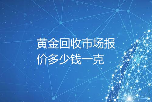 黄金回收市场报价多少钱一克