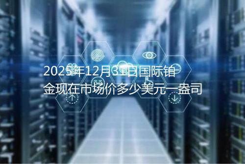 2025年12月31日国际铂金现在市场价多少美元一盎司