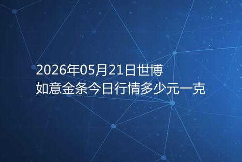 2026年05月21日世博如意金条今日行情多少元一克