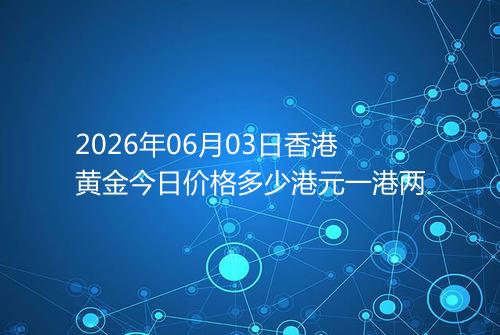 2026年06月03日香港黄金今日价格多少港元一港两