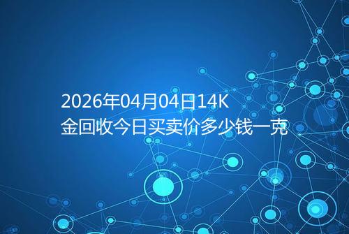 2026年04月04日14K金回收今日买卖价多少钱一克