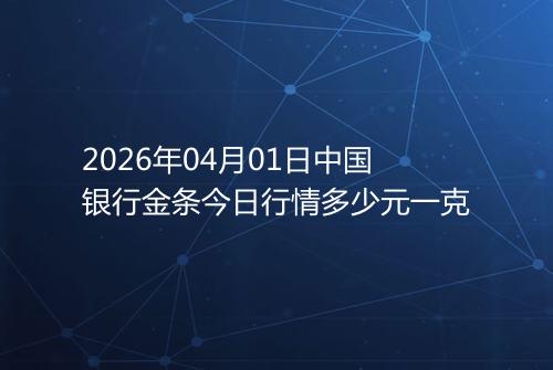 2026年04月01日中国银行金条今日行情多少元一克
