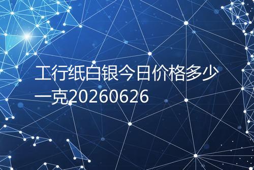 工行纸白银今日价格多少一克20260626