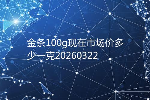 金条100g现在市场价多少一克20260322