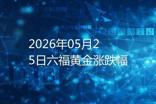 2026年05月25日六福黄金涨跌幅