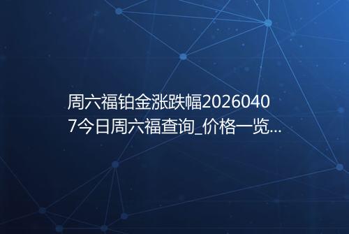 周六福铂金涨跌幅20260407今日周六福查询_价格一览表2026年04月07日 0213