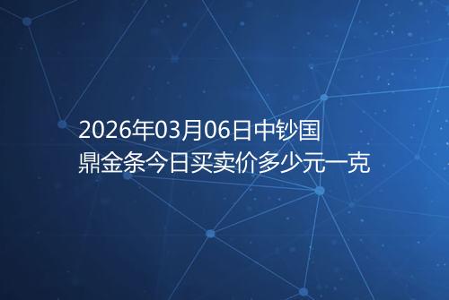 2026年03月06日中钞国鼎金条今日买卖价多少元一克