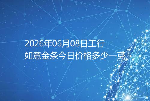 2026年06月08日工行如意金条今日价格多少一克