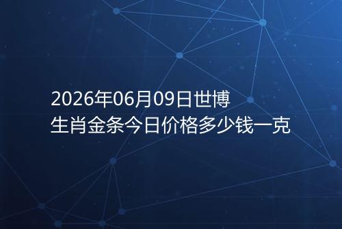 2026年06月09日世博生肖金条今日价格多少钱一克