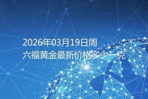 2026年03月19日周六福黄金最新价格多少一克