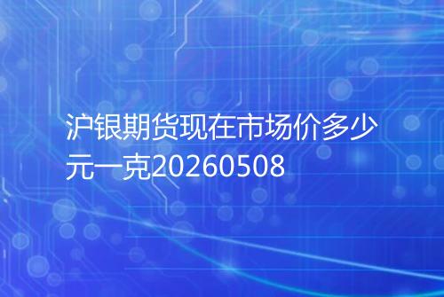 沪银期货现在市场价多少元一克20260508