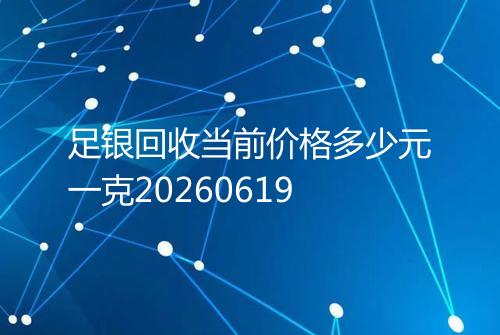 足银回收当前价格多少元一克20260619