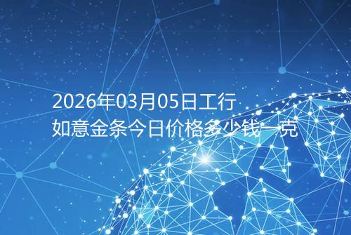 2026年03月05日工行如意金条今日价格多少钱一克