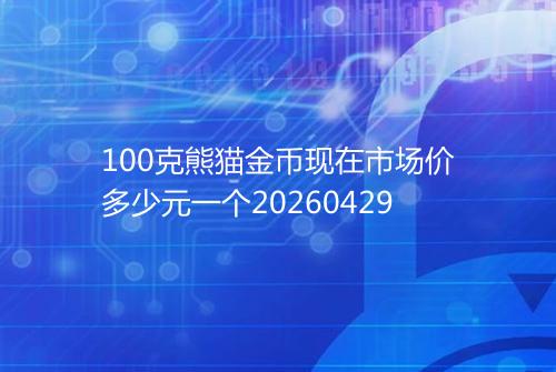100克熊猫金币现在市场价多少元一个20260429