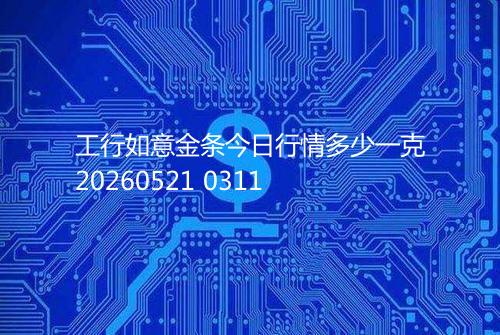 工行如意金条今日行情多少一克20260521 0311