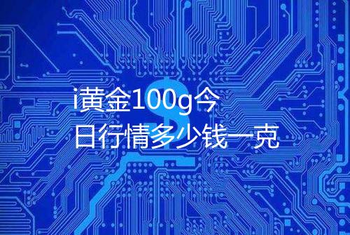 i黄金100g今日行情多少钱一克