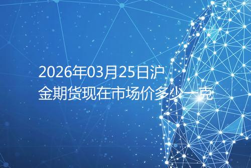 2026年03月25日沪金期货现在市场价多少一克