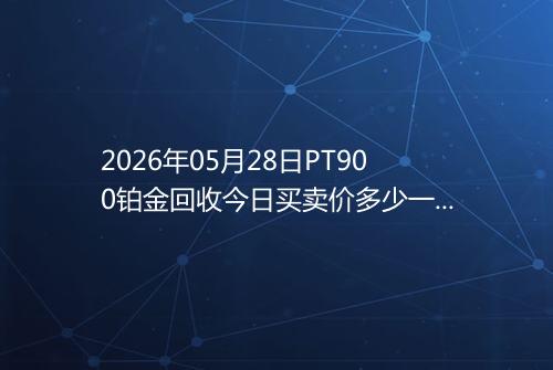 2026年05月28日PT900铂金回收今日买卖价多少一克