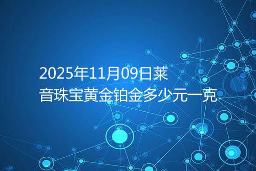 2025年11月09日莱音珠宝黄金铂金多少元一克