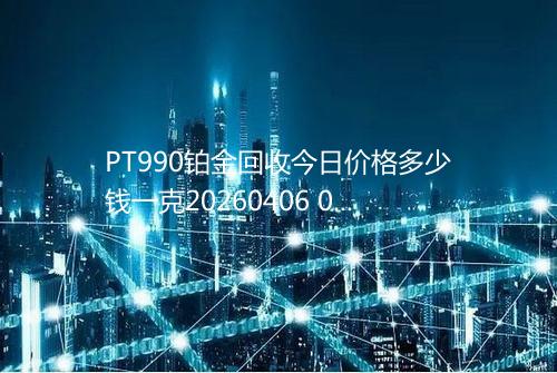 PT990铂金回收今日价格多少钱一克20260406 0155