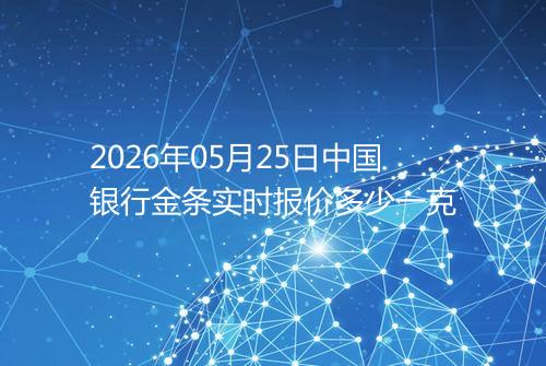 2026年05月25日中国银行金条实时报价多少一克