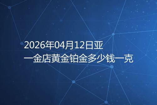 2026年04月12日亚一金店黄金铂金多少钱一克