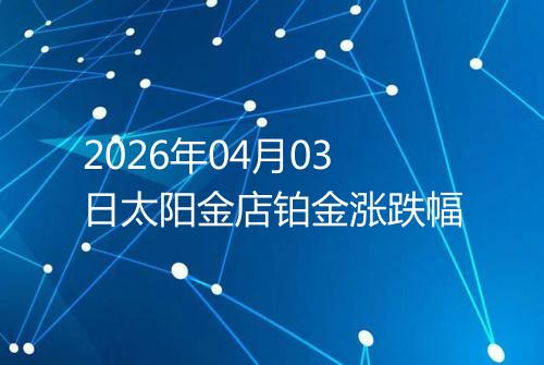2026年04月03日太阳金店铂金涨跌幅