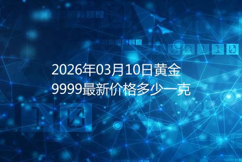 2026年03月10日黄金9999最新价格多少一克