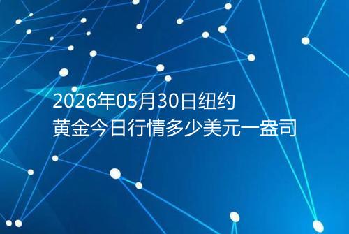 2026年05月30日纽约黄金今日行情多少美元一盎司
