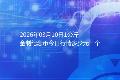 2026年03月10日1公斤金制纪念币今日行情多少元一个