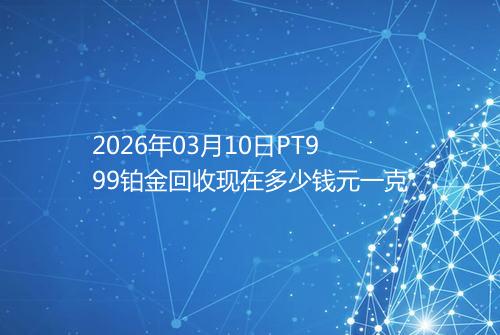 2026年03月10日PT999铂金回收现在多少钱元一克